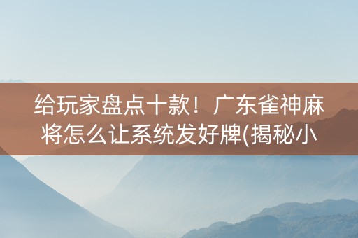 给玩家盘点十款！广东雀神麻将怎么让系统发好牌(揭秘小程序赢牌的技巧)