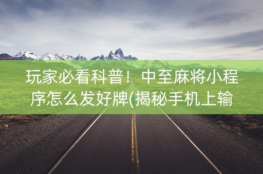 玩家必看科普！中至麻将小程序怎么发好牌(揭秘手机上输赢规律)