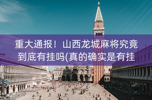重大通报！山西龙城麻将究竟到底有挂吗(真的确实是有挂)