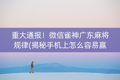 重大通报！微信雀神广东麻将规律(揭秘手机上怎么容易赢)