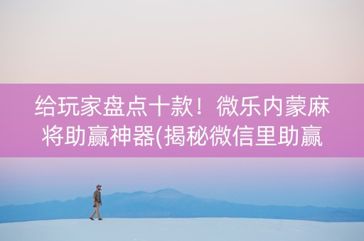 给玩家盘点十款！微乐内蒙麻将助赢神器(揭秘微信里助赢神器购买)