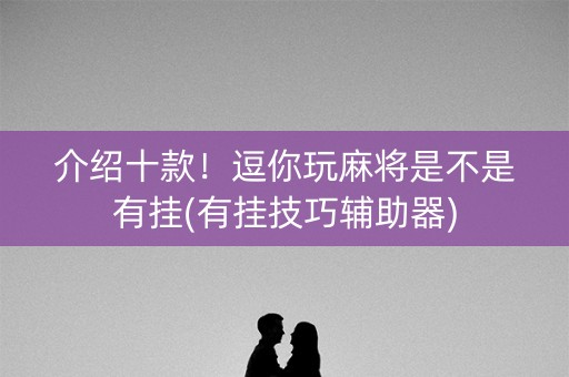 介绍十款！逗你玩麻将是不是有挂(有挂技巧辅助器)