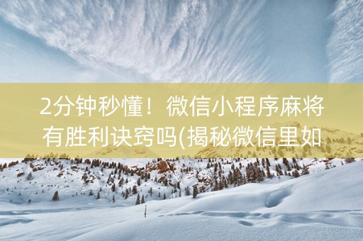 2分钟秒懂！微信小程序麻将有胜利诀窍吗(揭秘微信里如何让牌变好)