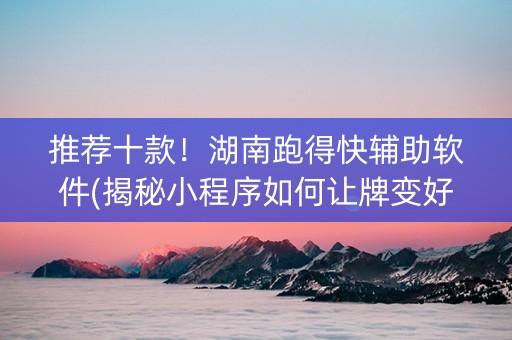 推荐十款！湖南跑得快辅助软件(揭秘小程序如何让牌变好)
