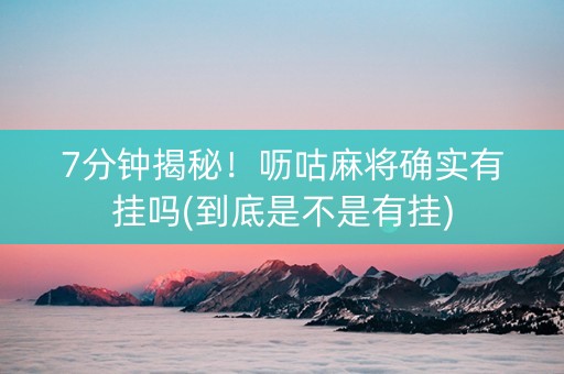 7分钟揭秘！呖咕麻将确实有挂吗(到底是不是有挂)