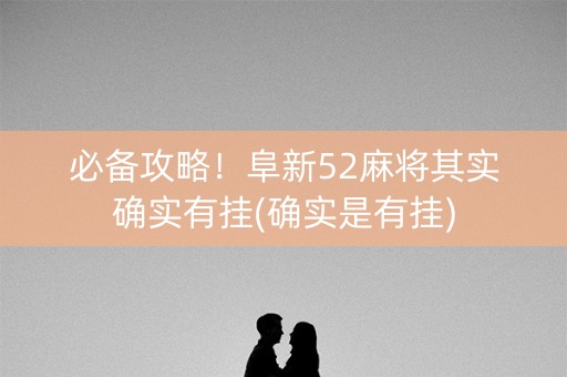 必备攻略！阜新52麻将其实确实有挂(确实是有挂)