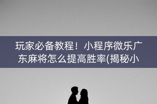 玩家必备教程！小程序微乐广东麻将怎么提高胜率(揭秘小程序提高胜率)