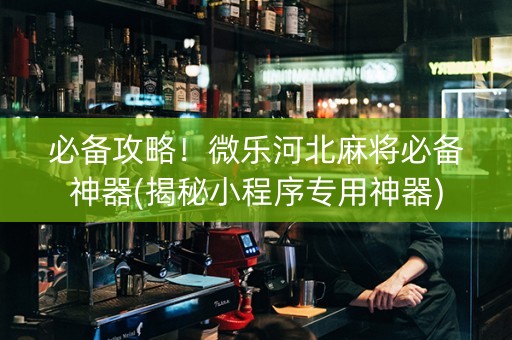 必备攻略！微乐河北麻将必备神器(揭秘小程序专用神器)