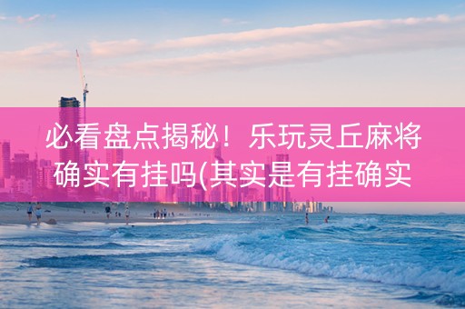 必看盘点揭秘！乐玩灵丘麻将确实有挂吗(其实是有挂确实有挂)