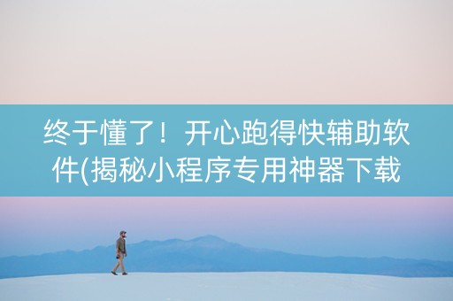终于懂了！开心跑得快辅助软件(揭秘小程序专用神器下载)