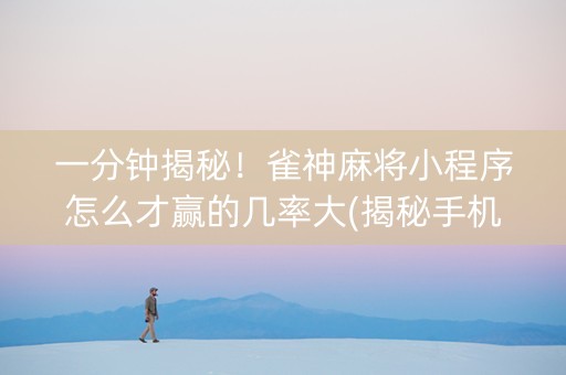 一分钟揭秘！雀神麻将小程序怎么才赢的几率大(揭秘手机上攻略插件)