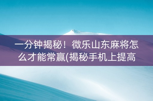 一分钟揭秘！微乐山东麻将怎么才能常赢(揭秘手机上提高赢的概率)