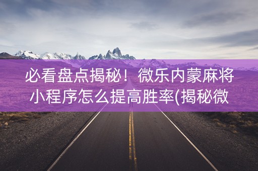 必看盘点揭秘！微乐内蒙麻将小程序怎么提高胜率(揭秘微信里插件下载)