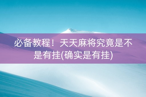 必备教程！天天麻将究竟是不是有挂(确实是有挂)