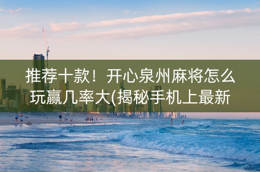 推荐十款！开心泉州麻将怎么玩赢几率大(揭秘手机上最新神器下载)