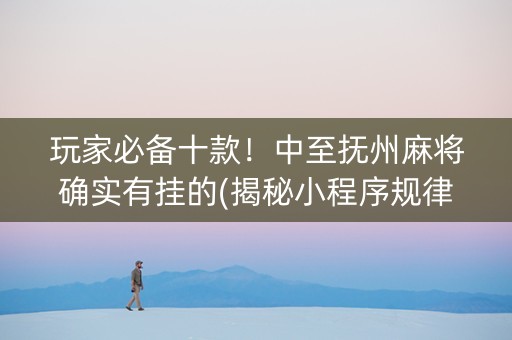 玩家必备十款！中至抚州麻将确实有挂的(揭秘小程序规律攻略)