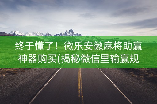 终于懂了！微乐安徽麻将助赢神器购买(揭秘微信里输赢规律)