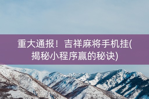 重大通报！吉祥麻将手机挂(揭秘小程序赢的秘诀)