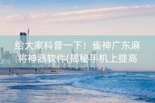 给大家科普一下！雀神广东麻将神器软件(揭秘手机上提高胜率)