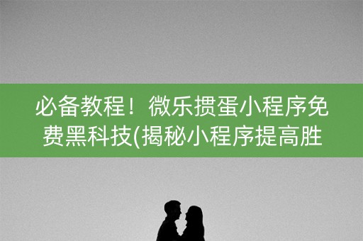 必备教程！微乐掼蛋小程序免费黑科技(揭秘小程序提高胜率)