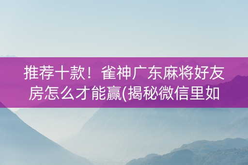 推荐十款！雀神广东麻将好友房怎么才能赢(揭秘微信里如何让牌变好)