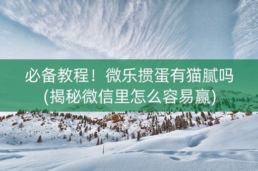 必备教程！微乐掼蛋有猫腻吗(揭秘微信里怎么容易赢)