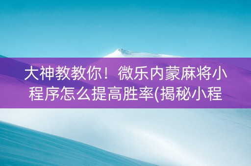 大神教教你！微乐内蒙麻将小程序怎么提高胜率(揭秘小程序插件购买)