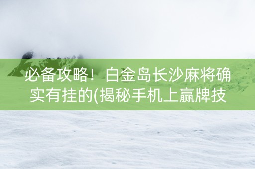 必备攻略！白金岛长沙麻将确实有挂的(揭秘手机上赢牌技巧)