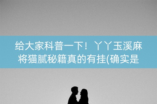 给大家科普一下！丫丫玉溪麻将猫腻秘籍真的有挂(确实是有挂)