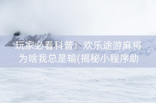 玩家必看科普！欢乐途游麻将为啥我总是输(揭秘小程序助手软件)