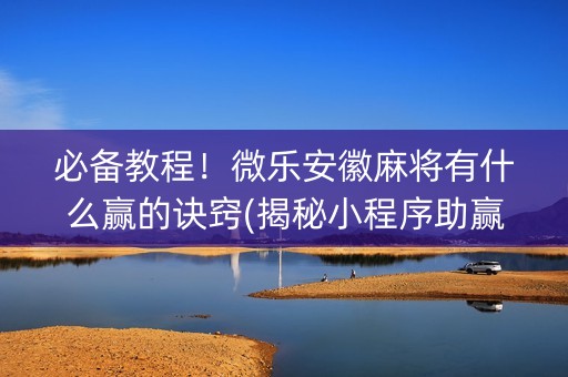 必备教程！微乐安徽麻将有什么赢的诀窍(揭秘小程序助赢神器)