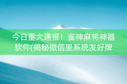 今日重大通报！雀神麻将神器软件(揭秘微信里系统发好牌)