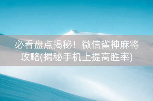 必看盘点揭秘！微信雀神麻将攻略(揭秘手机上提高胜率)