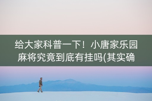 给大家科普一下！小唐家乐园麻将究竟到底有挂吗(其实确实有挂)