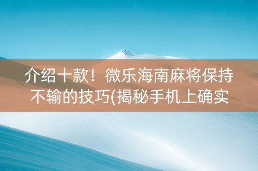 介绍十款！微乐海南麻将保持不输的技巧(揭秘手机上确实有猫腻)