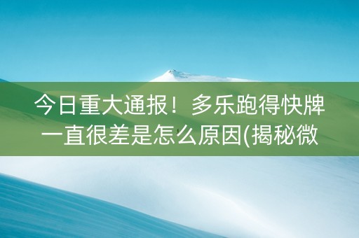 今日重大通报！多乐跑得快牌一直很差是怎么原因(揭秘微信里如何让牌变好)