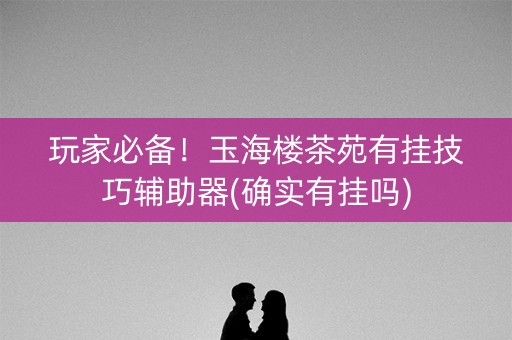 玩家必备！玉海楼茶苑有挂技巧辅助器(确实有挂吗)