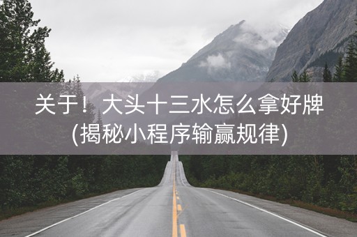 关于！大头十三水怎么拿好牌(揭秘小程序输赢规律)