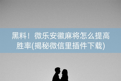 黑料！微乐安徽麻将怎么提高胜率(揭秘微信里插件下载)