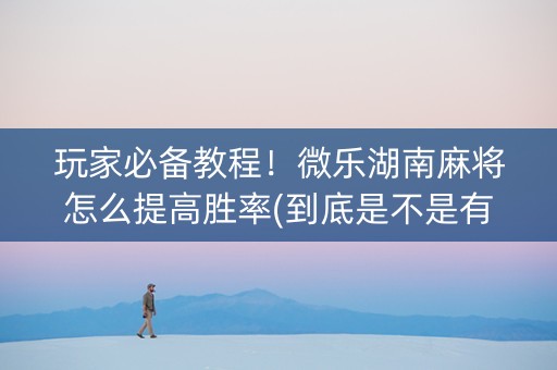 玩家必备教程！微乐湖南麻将怎么提高胜率(到底是不是有挂)