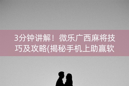 3分钟讲解！微乐广西麻将技巧及攻略(揭秘手机上助赢软件)