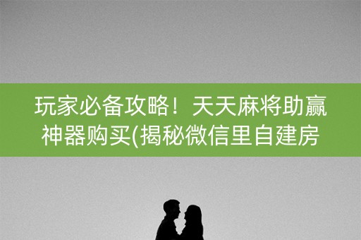 玩家必备攻略！天天麻将助赢神器购买(揭秘微信里自建房怎么赢)