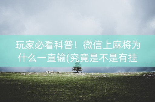 玩家必看科普！微信上麻将为什么一直输(究竟是不是有挂)