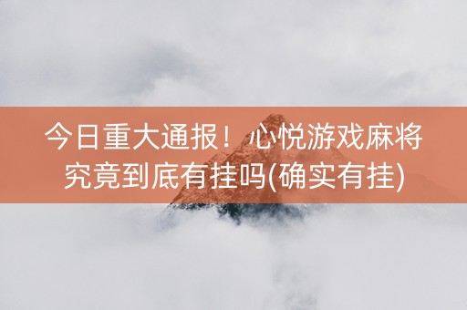 今日重大通报！心悦游戏麻将究竟到底有挂吗(确实有挂)