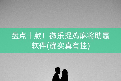 盘点十款！微乐捉鸡麻将助赢软件(确实真有挂)