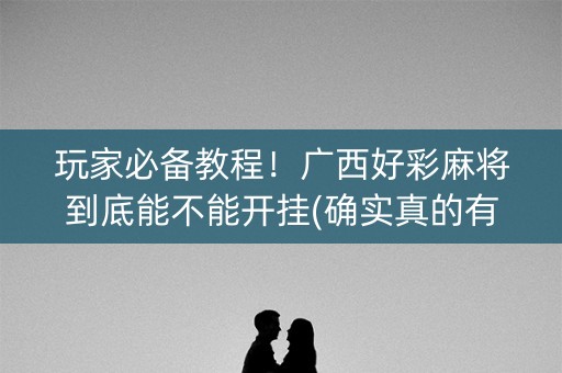 玩家必备教程！广西好彩麻将到底能不能开挂(确实真的有挂)