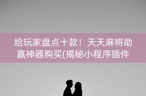 给玩家盘点十款！天天麻将助赢神器购买(揭秘小程序插件下载)
