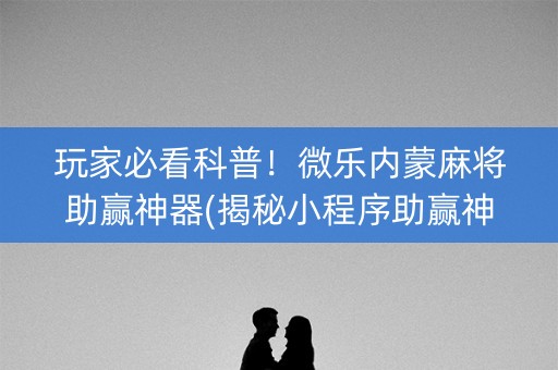 玩家必看科普！微乐内蒙麻将助赢神器(揭秘小程序助赢神器购买)