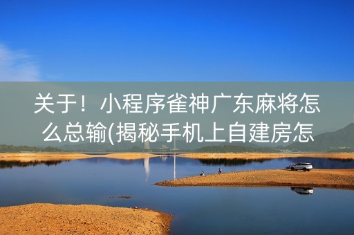 关于！小程序雀神广东麻将怎么总输(揭秘手机上自建房怎么赢)