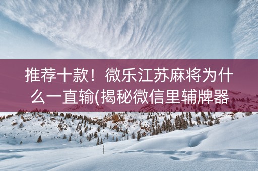 推荐十款！微乐江苏麻将为什么一直输(揭秘微信里辅牌器)